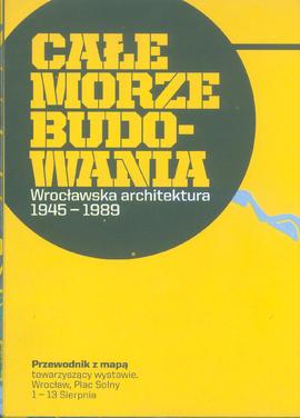 Całe Morze Budowania: Wrocławska architektura 1945-1989: przewodnik z mapą towarzyszący wystawie